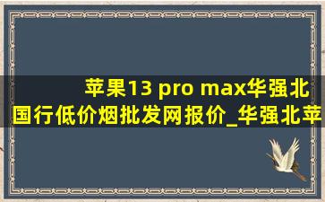 苹果13 pro max华强北国行(低价烟批发网)报价_华强北苹果13pro max今日价格行情